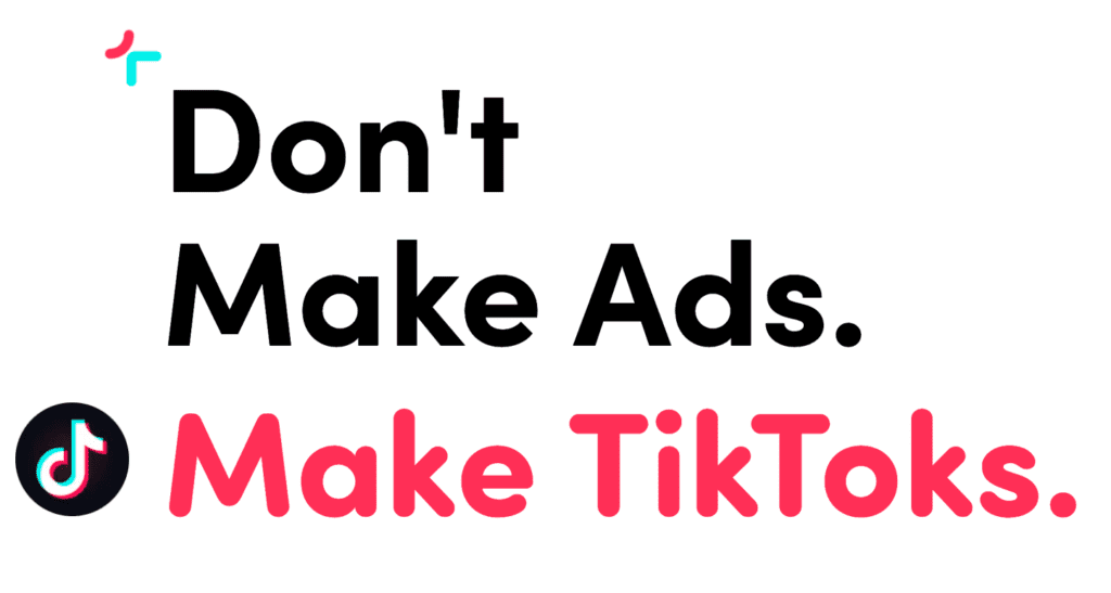Don't make Ads. Make TikToks